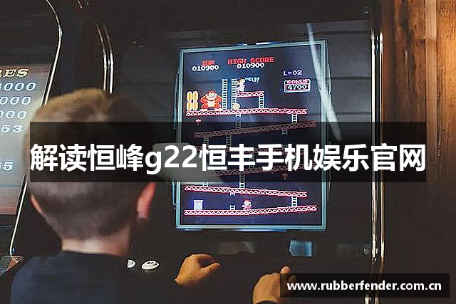 解读恒峰g22恒丰手机娱乐官网